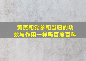 黄芪和党参和当归的功效与作用一样吗百度百科