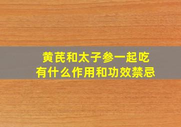 黄芪和太子参一起吃有什么作用和功效禁忌