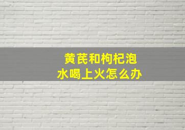 黄芪和枸杞泡水喝上火怎么办