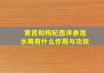 黄芪和枸杞西洋参泡水喝有什么作用与功效