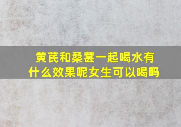 黄芪和桑葚一起喝水有什么效果呢女生可以喝吗