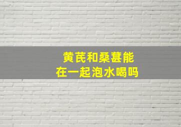 黄芪和桑葚能在一起泡水喝吗