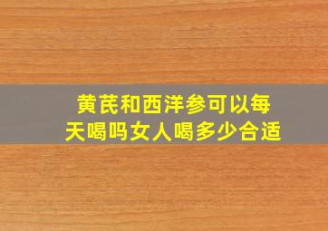 黄芪和西洋参可以每天喝吗女人喝多少合适