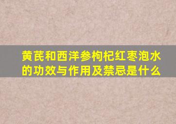 黄芪和西洋参枸杞红枣泡水的功效与作用及禁忌是什么