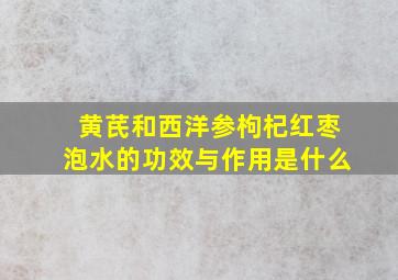 黄芪和西洋参枸杞红枣泡水的功效与作用是什么