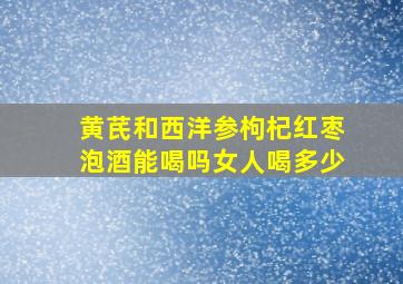 黄芪和西洋参枸杞红枣泡酒能喝吗女人喝多少