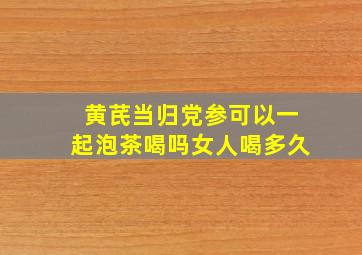 黄芪当归党参可以一起泡茶喝吗女人喝多久