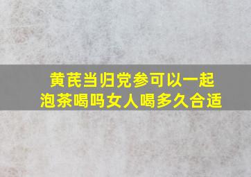 黄芪当归党参可以一起泡茶喝吗女人喝多久合适