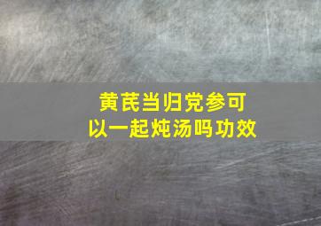 黄芪当归党参可以一起炖汤吗功效