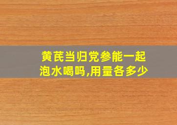 黄芪当归党参能一起泡水喝吗,用量各多少