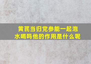 黄芪当归党参能一起泡水喝吗他的作用是什么呢