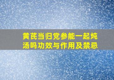 黄芪当归党参能一起炖汤吗功效与作用及禁忌