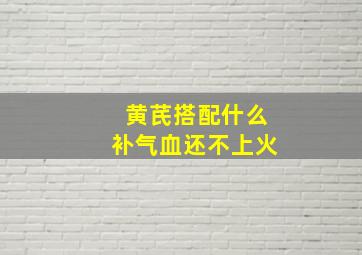 黄芪搭配什么补气血还不上火