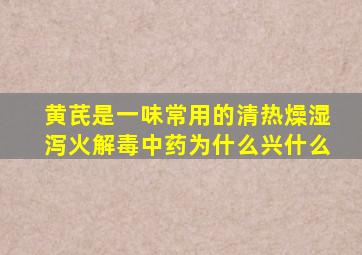 黄芪是一味常用的清热燥湿泻火解毒中药为什么兴什么