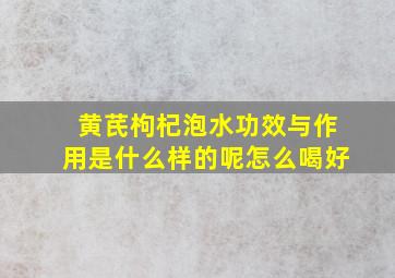 黄芪枸杞泡水功效与作用是什么样的呢怎么喝好