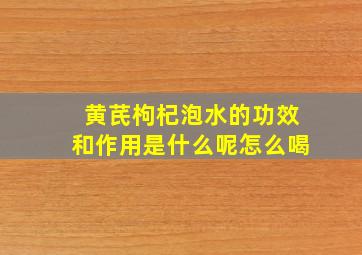 黄芪枸杞泡水的功效和作用是什么呢怎么喝