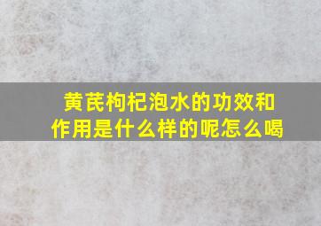 黄芪枸杞泡水的功效和作用是什么样的呢怎么喝