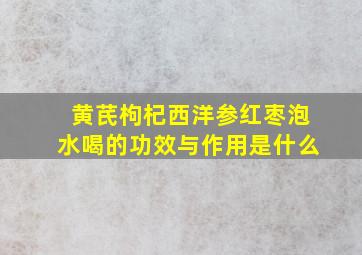 黄芪枸杞西洋参红枣泡水喝的功效与作用是什么