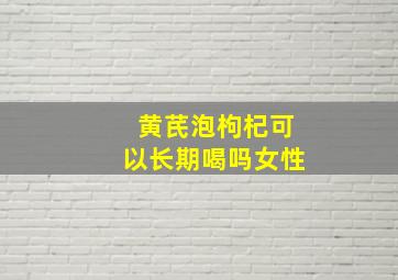 黄芪泡枸杞可以长期喝吗女性