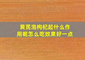 黄芪泡枸杞起什么作用呢怎么吃效果好一点