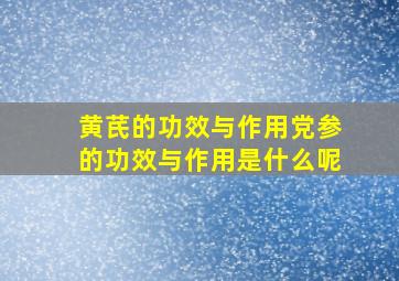 黄芪的功效与作用党参的功效与作用是什么呢