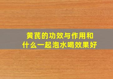 黄芪的功效与作用和什么一起泡水喝效果好