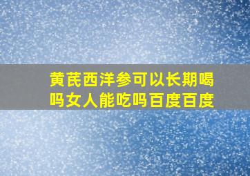 黄芪西洋参可以长期喝吗女人能吃吗百度百度