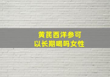 黄芪西洋参可以长期喝吗女性