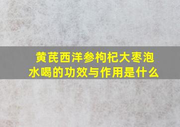 黄芪西洋参枸杞大枣泡水喝的功效与作用是什么