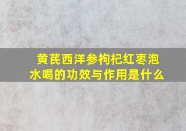 黄芪西洋参枸杞红枣泡水喝的功效与作用是什么