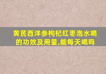 黄芪西洋参枸杞红枣泡水喝的功效及用量,能每天喝吗