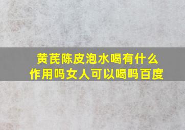 黄芪陈皮泡水喝有什么作用吗女人可以喝吗百度