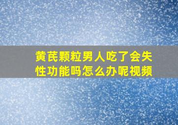 黄芪颗粒男人吃了会失性功能吗怎么办呢视频