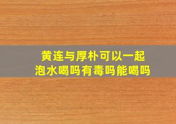 黄连与厚朴可以一起泡水喝吗有毒吗能喝吗