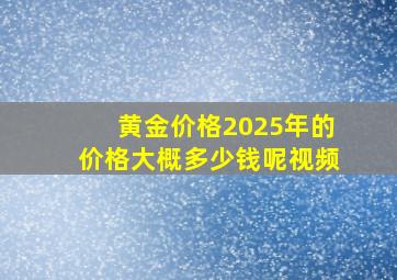 黄金价格2025年的价格大概多少钱呢视频