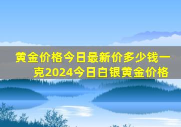 黄金价格今日最新价多少钱一克2024今日白银黄金价格