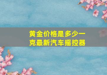 黄金价格是多少一克最新汽车摇控器