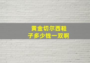 黄金切尔西鞋子多少钱一双啊