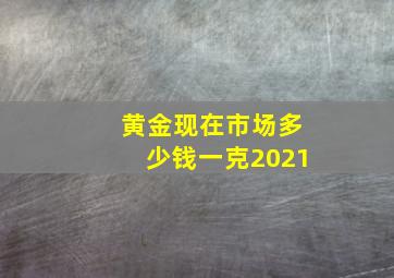 黄金现在市场多少钱一克2021