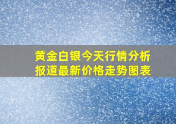 黄金白银今天行情分析报道最新价格走势图表