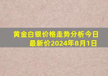 黄金白银价格走势分析今日最新价2024年8月1日