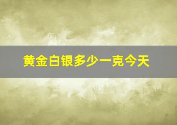 黄金白银多少一克今天