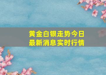 黄金白银走势今日最新消息实时行情