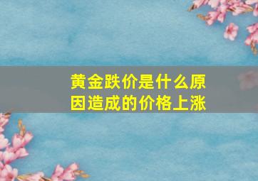 黄金跌价是什么原因造成的价格上涨