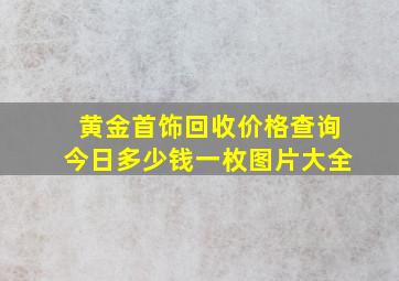 黄金首饰回收价格查询今日多少钱一枚图片大全