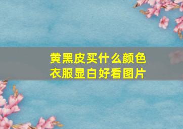 黄黑皮买什么颜色衣服显白好看图片