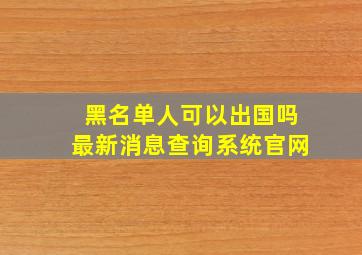 黑名单人可以出国吗最新消息查询系统官网