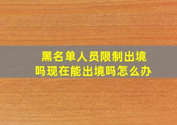 黑名单人员限制出境吗现在能出境吗怎么办