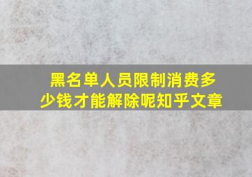 黑名单人员限制消费多少钱才能解除呢知乎文章