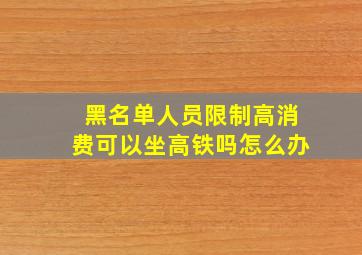 黑名单人员限制高消费可以坐高铁吗怎么办